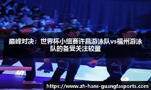 巅峰对决：世界杯小组赛许昌游泳队vs福州游泳队的备受关注较量