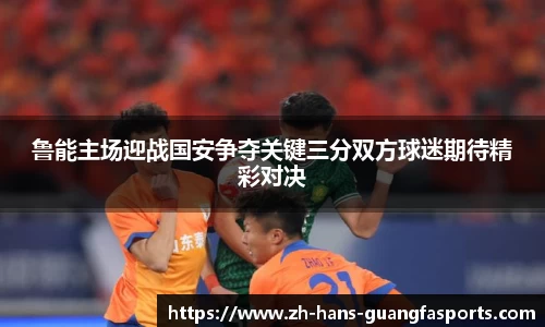 鲁能主场迎战国安争夺关键三分双方球迷期待精彩对决
