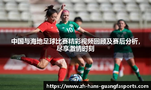 中国与海地足球比赛精彩视频回顾及赛后分析，尽享激情时刻